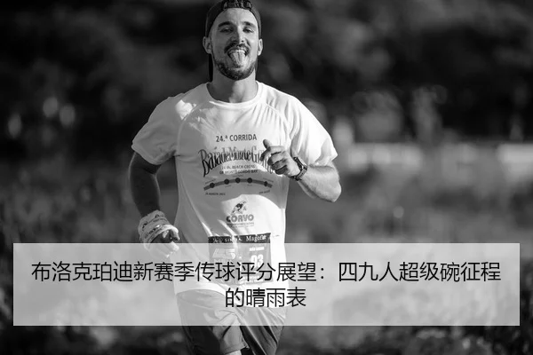 布洛克珀迪新赛季传球评分展望：四九人超级碗征程的晴雨表