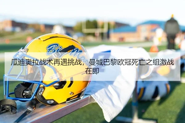 瓜迪奥拉战术再遇挑战，曼城巴黎欧冠死亡之组激战在即